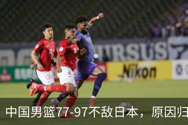 中国男篮77-97不敌日本，原因归结于四个字